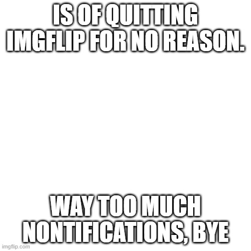 y e s | IS OF QUITTING IMGFLIP FOR NO REASON. WAY TOO MUCH NONTIFICATIONS, BYE | image tagged in memes,blank transparent square | made w/ Imgflip meme maker