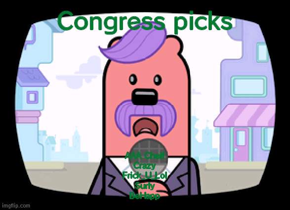 I was going to add Richard, but then I remembered he was automatically in | Congress picks; AAA Cheif
Crazy
Frick_U_Lol
Surly
BeHapp | image tagged in wuzzleburge news reporter | made w/ Imgflip meme maker