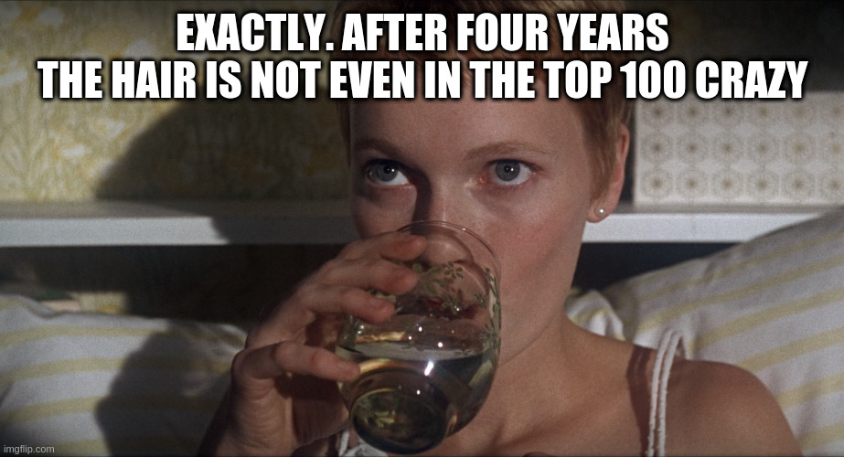 Rosemary | EXACTLY. AFTER FOUR YEARS
THE HAIR IS NOT EVEN IN THE TOP 100 CRAZY | image tagged in rosemary | made w/ Imgflip meme maker