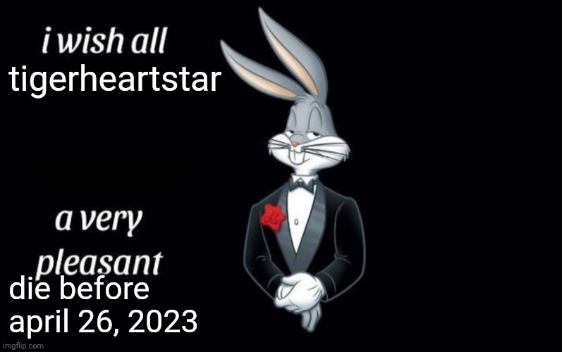 I wish all the X a very pleasant Y | tigerheartstar; die before 
april 26, 2023 | image tagged in i wish all the x a very pleasant y | made w/ Imgflip meme maker