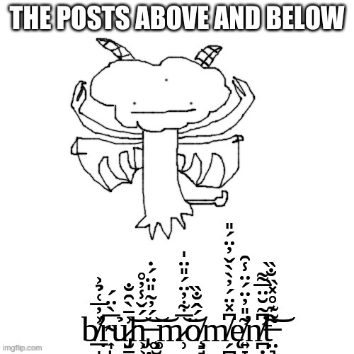Carlos Tree bruh moment | THE POSTS ABOVE AND BELOW | image tagged in carlos tree bruh moment | made w/ Imgflip meme maker