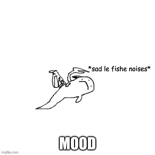 Fish Carlos *sad le fishe noises* | MOOD | image tagged in fish carlos sad le fishe noises | made w/ Imgflip meme maker