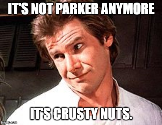 Snarky Solo | IT'S NOT PARKER ANYMORE IT'S CRUSTY NUTS. | image tagged in snarky solo | made w/ Imgflip meme maker