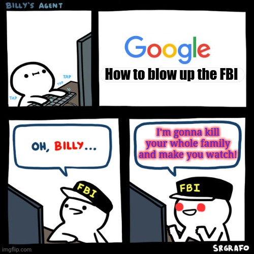 Bill learns a lesson | How to blow up the FBI; I'm gonna kill your whole family and make you watch! | image tagged in billy's fbi agent,why is the fbi here,google,home invasion,fbi | made w/ Imgflip meme maker