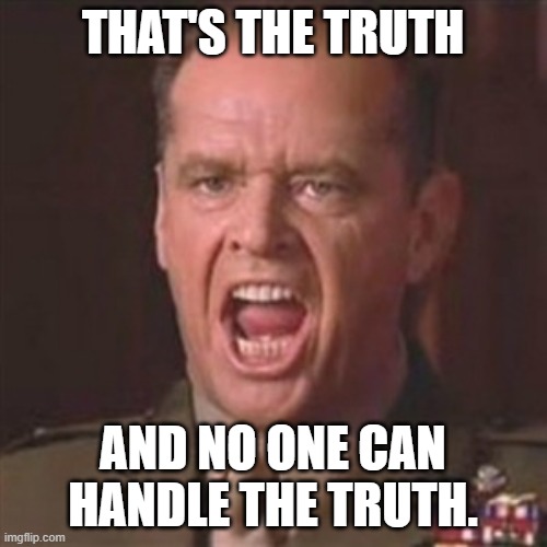 You can't handle the truth | THAT'S THE TRUTH AND NO ONE CAN HANDLE THE TRUTH. | image tagged in you can't handle the truth | made w/ Imgflip meme maker