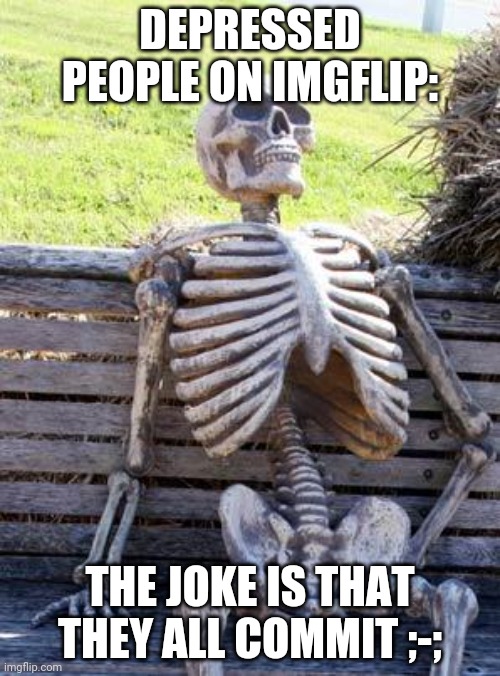Waiting Skeleton Meme | DEPRESSED PEOPLE ON IMGFLIP: THE JOKE IS THAT THEY ALL COMMIT ;-; | image tagged in memes,waiting skeleton | made w/ Imgflip meme maker