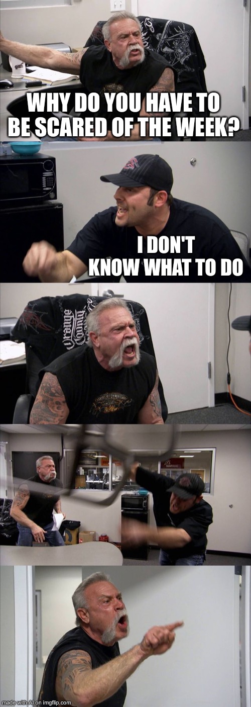 American Chopper Argument Meme | WHY DO YOU HAVE TO BE SCARED OF THE WEEK? I DON'T KNOW WHAT TO DO | image tagged in memes,american chopper argument,demisexual_sponge | made w/ Imgflip meme maker