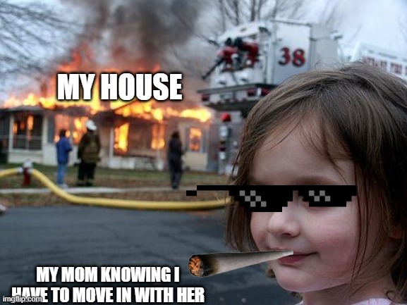 Disaster Girl Meme | MY HOUSE; MY MOM KNOWING I HAVE TO MOVE IN WITH HER | image tagged in memes,disaster girl | made w/ Imgflip meme maker