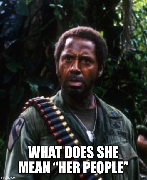 Tropic Thunder You People | WHAT DOES SHE MEAN “HER PEOPLE” | image tagged in tropic thunder you people | made w/ Imgflip meme maker