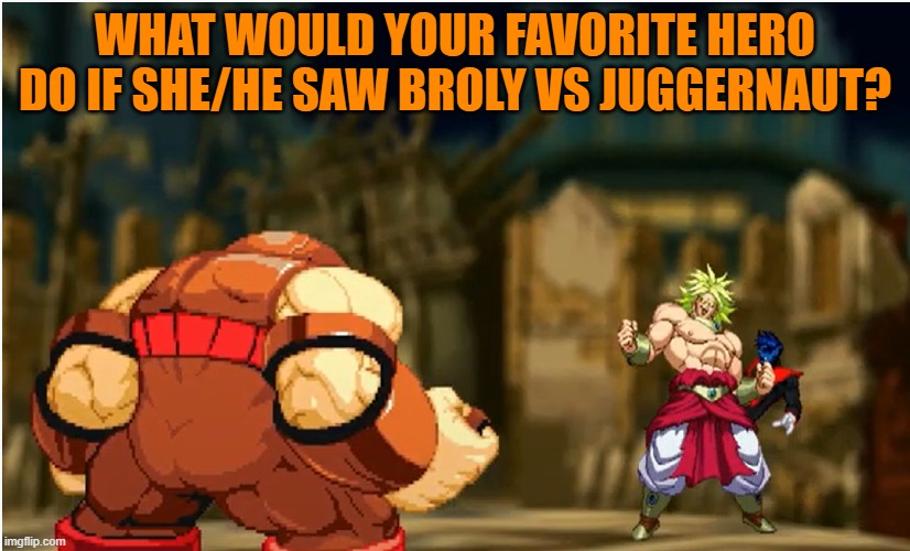 What if your favorite hero saw Broly vs Juggernaut | WHAT WOULD YOUR FAVORITE HERO DO IF SHE/HE SAW BROLY VS JUGGERNAUT? | image tagged in marvel | made w/ Imgflip meme maker