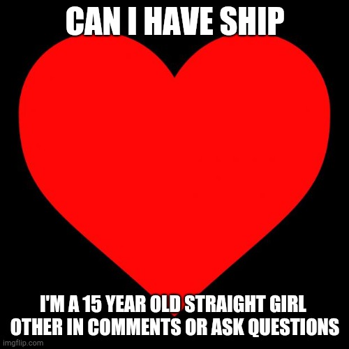 Plz | CAN I HAVE SHIP; I'M A 15 YEAR OLD STRAIGHT GIRL 
OTHER IN COMMENTS OR ASK QUESTIONS | image tagged in heart | made w/ Imgflip meme maker