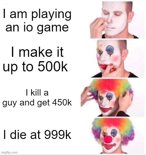 Can anyone relate? | I am playing an io game; I make it up to 500k; I kill a guy and get 450k; I die at 999k | image tagged in memes,clown applying makeup | made w/ Imgflip meme maker