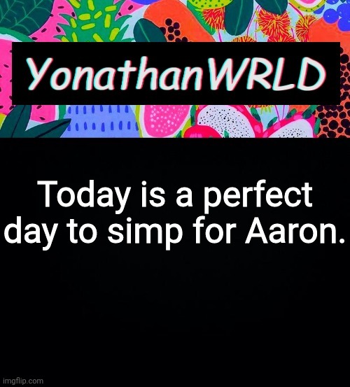 Today is a perfect day to simp for Aaron. | image tagged in yonathan's wrld | made w/ Imgflip meme maker