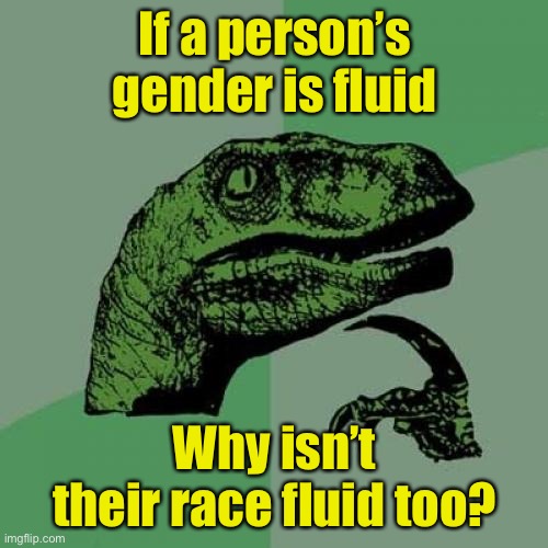 They’re giving reparations to black people . . . I think I feel black today. | If a person’s gender is fluid; Why isn’t their race fluid too? | image tagged in memes,philosoraptor | made w/ Imgflip meme maker