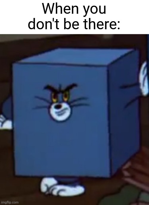Tom and Jerry | When you don't be there: | image tagged in tom and jerry | made w/ Imgflip meme maker