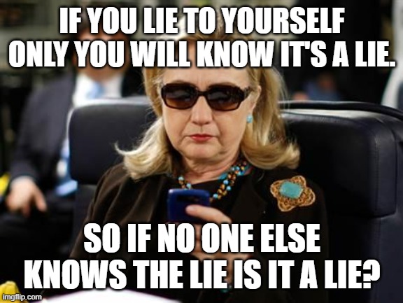Hillary Clinton Cellphone Meme | IF YOU LIE TO YOURSELF ONLY YOU WILL KNOW IT'S A LIE. SO IF NO ONE ELSE KNOWS THE LIE IS IT A LIE? | image tagged in memes,hillary clinton cellphone | made w/ Imgflip meme maker