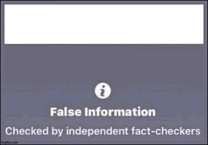 false information checked by independent fact-checkers | image tagged in false information checked by independent fact-checkers | made w/ Imgflip meme maker
