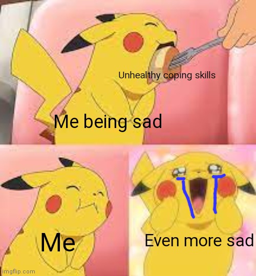 pikachu pudding | Unhealthy coping skills; Me being sad; Me; Even more sad | image tagged in pikachu pudding | made w/ Imgflip meme maker