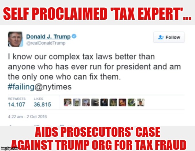 Trump's prior words provide prosecutorial evidence against him on tax fraud case | SELF PROCLAIMED 'TAX EXPERT'... AIDS PROSECUTORS' CASE 
AGAINST TRUMP ORG FOR TAX FRAUD | image tagged in trump,trump org,tax fraud,con man | made w/ Imgflip meme maker