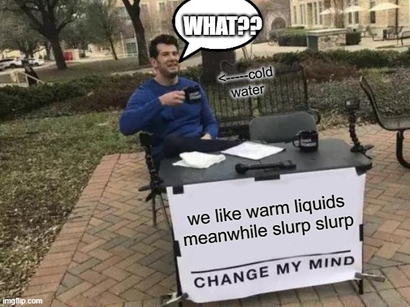 Change My Mind Meme | WHAT?? <-----cold water; we like warm liquids meanwhile slurp slurp | image tagged in memes,change my mind | made w/ Imgflip meme maker
