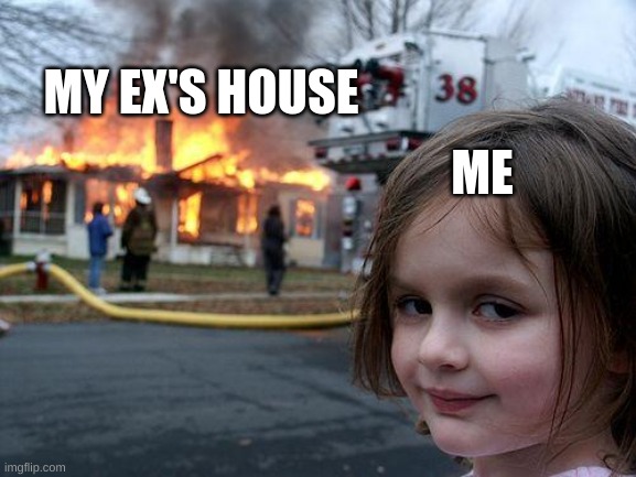 hahahahhaha | MY EX'S HOUSE; ME | image tagged in memes,disaster girl | made w/ Imgflip meme maker