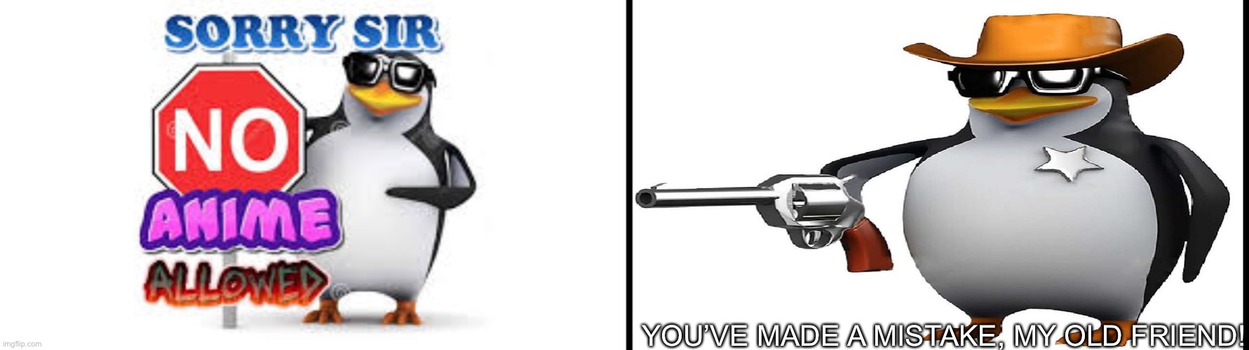 YOU’VE MADE A MISTAKE, MY OLD FRIEND! | image tagged in no anime allowed,anti anime gun | made w/ Imgflip meme maker