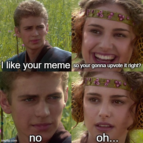 *chuckles in sadness* | I like your meme; so your gonna upvote it right? no; oh... | image tagged in anakin padme 4 panel,leave me alone | made w/ Imgflip meme maker