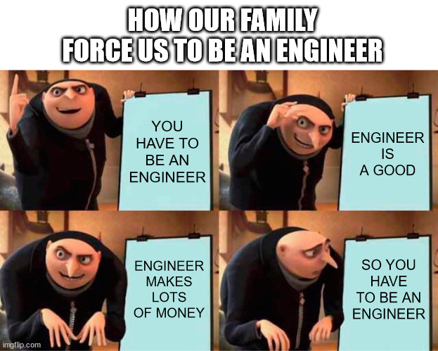 it's pain, need to stopeed this | HOW OUR FAMILY FORCE US TO BE AN ENGINEER; YOU HAVE TO BE AN ENGINEER; ENGINEER IS A GOOD; ENGINEER MAKES LOTS OF MONEY; SO YOU HAVE TO BE AN ENGINEER | image tagged in memes,gru's plan | made w/ Imgflip meme maker
