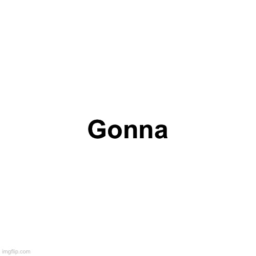Blank Transparent Square Meme | Gonna | image tagged in memes,blank transparent square | made w/ Imgflip meme maker