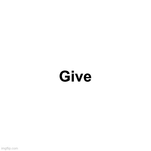 Blank Transparent Square Meme | Give | image tagged in memes,blank transparent square | made w/ Imgflip meme maker