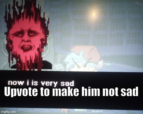 . | Upvote to make him not sad | image tagged in now i is very sad | made w/ Imgflip meme maker