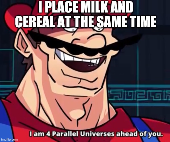 I Am 4 Parallel Universes Ahead Of You | I PLACE MILK AND CEREAL AT THE SAME TIME | image tagged in i am 4 parallel universes ahead of you | made w/ Imgflip meme maker