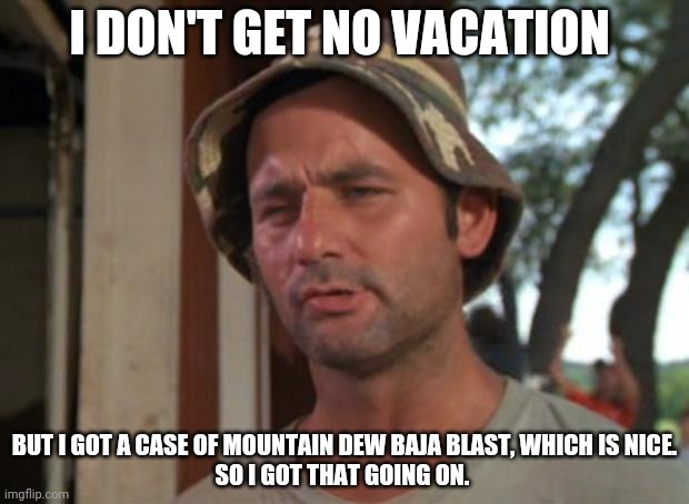 So I Got That Goin For Me Which Is Nice Meme | I DON'T GET NO VACATION BUT I GOT A CASE OF MOUNTAIN DEW BAJA BLAST, WHICH IS NICE.
SO I GOT THAT GOING ON. | image tagged in memes,so i got that goin for me which is nice | made w/ Imgflip meme maker