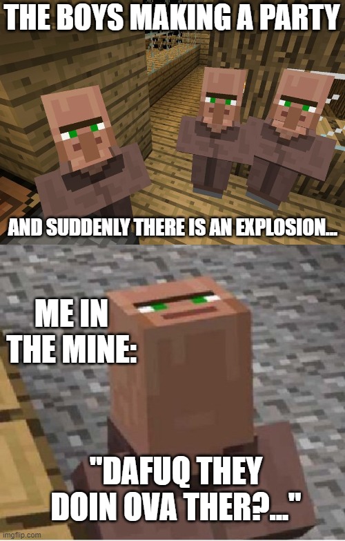 MC with the boys | THE BOYS MAKING A PARTY; AND SUDDENLY THERE IS AN EXPLOSION... ME IN THE MINE:; "DAFUQ THEY DOIN OVA THER?..." | image tagged in minecraft villagers,minecraft villager looking up | made w/ Imgflip meme maker