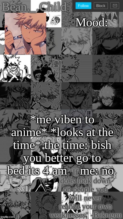 *me viben to anime* *looks at the time* the time: bish you better go to bed its 4 am    me: no | image tagged in beanchild bakugou temp | made w/ Imgflip meme maker