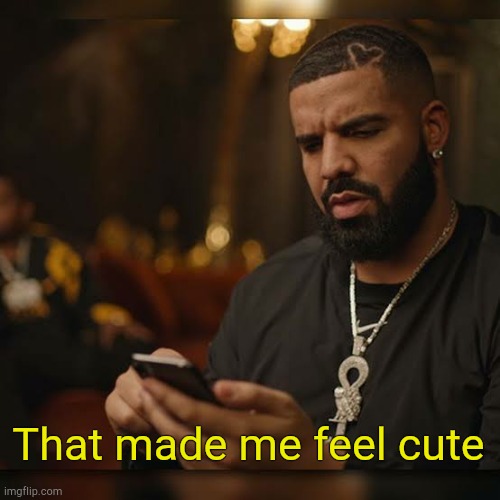 . | That made me feel cute | made w/ Imgflip meme maker