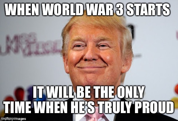Donald trump approves | WHEN WORLD WAR 3 STARTS; IT WILL BE THE ONLY TIME WHEN HE’S TRULY PROUD | image tagged in donald trump approves | made w/ Imgflip meme maker