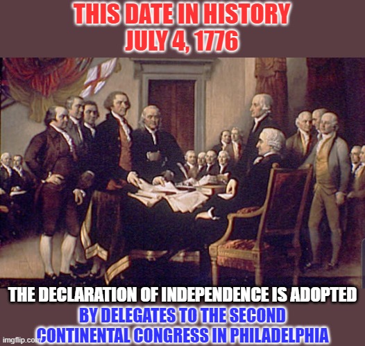 God Bless, Protect, And SAVE America | THIS DATE IN HISTORY
JULY 4, 1776; THE DECLARATION OF INDEPENDENCE IS ADOPTED; BY DELEGATES TO THE SECOND CONTINENTAL CONGRESS IN PHILADELPHIA | image tagged in july 4 1776,independence day,declaration of independence,independence,america,liberty | made w/ Imgflip meme maker