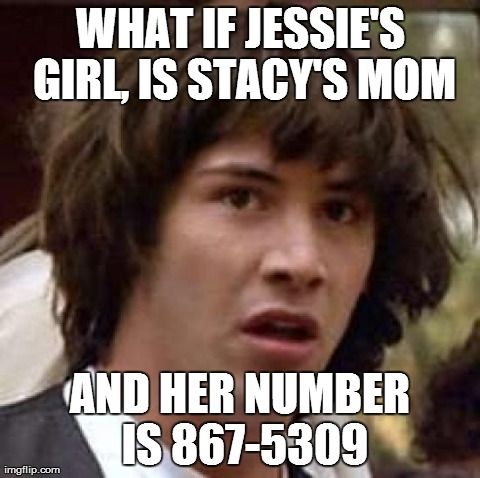 Conspiracy Keanu Meme | WHAT IF JESSIE'S GIRL, IS STACY'S MOM AND HER NUMBER IS 867-5309 | image tagged in memes,conspiracy keanu,AdviceAnimals | made w/ Imgflip meme maker