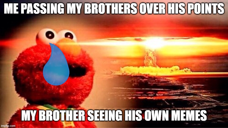 i patted him in the back after this | ME PASSING MY BROTHERS OVER HIS POINTS; MY BROTHER SEEING HIS OWN MEMES | image tagged in elmo nuclear explosion,i won the meme war | made w/ Imgflip meme maker