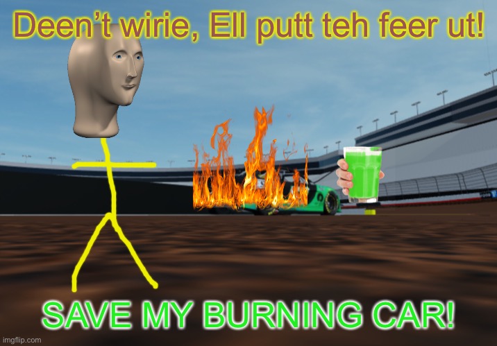 Feerfeita puts out Liym Milk’s car’s fire after a big crash which spilt fuel all over the place. | Deen’t wirie, Ell putt teh feer ut! SAVE MY BURNING CAR! | image tagged in liym milk,meme man,memes,fiery crash,nmcs,nascar | made w/ Imgflip meme maker