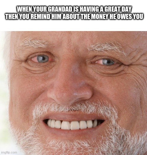 Hide the Pain Harold | WHEN YOUR GRANDAD IS HAVING A GREAT DAY THEN YOU REMIND HIM ABOUT THE MONEY HE OWES YOU | image tagged in hide the pain harold | made w/ Imgflip meme maker