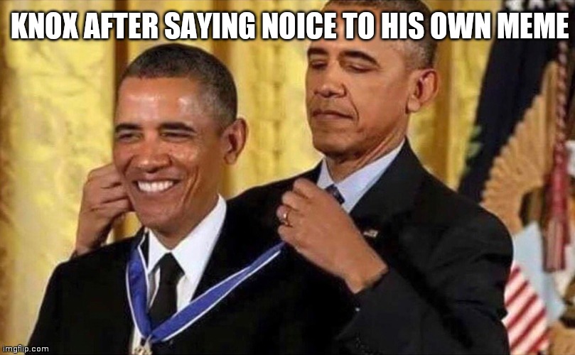 obama medal | KNOX AFTER SAYING NOICE TO HIS OWN MEME | image tagged in obama medal | made w/ Imgflip meme maker