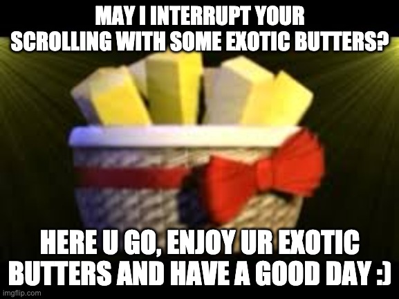 May I interrupt your scrolling? | MAY I INTERRUPT YOUR SCROLLING WITH SOME EXOTIC BUTTERS? HERE U GO, ENJOY UR EXOTIC BUTTERS AND HAVE A GOOD DAY :) | image tagged in exotic butters,fnaf,five nights at freddys,five nights at freddy's,sister location,fnaf sister location | made w/ Imgflip meme maker