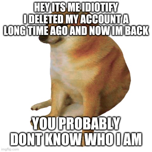 h | HEY ITS ME IDIOTIFY I DELETED MY ACCOUNT A LONG TIME AGO AND NOW IM BACK; YOU PROBABLY DONT KNOW WHO I AM | made w/ Imgflip meme maker