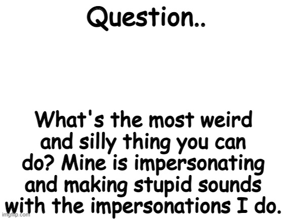What can you do? :3 | Question.. What's the most weird and silly thing you can do? Mine is impersonating and making stupid sounds with the impersonations I do. | image tagged in blank white template | made w/ Imgflip meme maker
