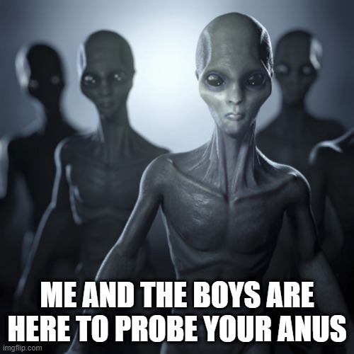 Abduction | ME AND THE BOYS ARE HERE TO PROBE YOUR ANUS | image tagged in me and the boys | made w/ Imgflip meme maker