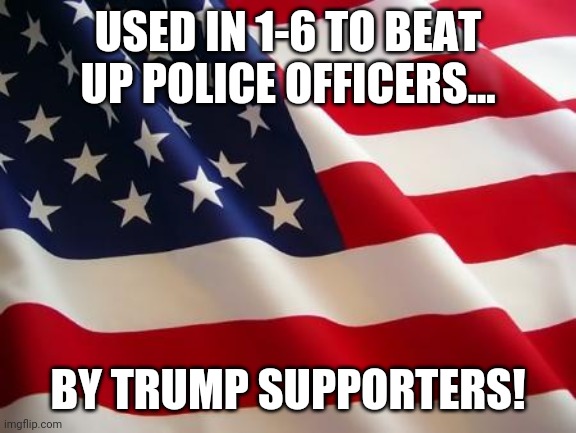 Dishonoring the flag | USED IN 1-6 TO BEAT UP POLICE OFFICERS... BY TRUMP SUPPORTERS! | image tagged in american flag,trump supporter,maga,conservatives,republican | made w/ Imgflip meme maker