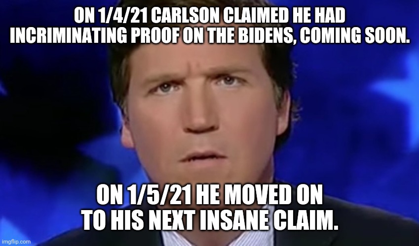 Crazy Carlson | ON 1/4/21 CARLSON CLAIMED HE HAD INCRIMINATING PROOF ON THE BIDENS, COMING SOON. ON 1/5/21 HE MOVED ON TO HIS NEXT INSANE CLAIM. | image tagged in tucker carlson,maga,conservatives,republican,trump | made w/ Imgflip meme maker