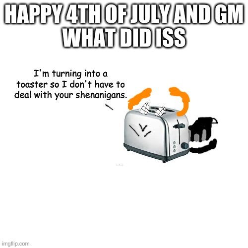 Carlos turns into a toaster part 2: Electric Boogaloo | HAPPY 4TH OF JULY AND GM
WHAT DID ISS | image tagged in carlos turns into a toaster part 2 electric boogaloo | made w/ Imgflip meme maker